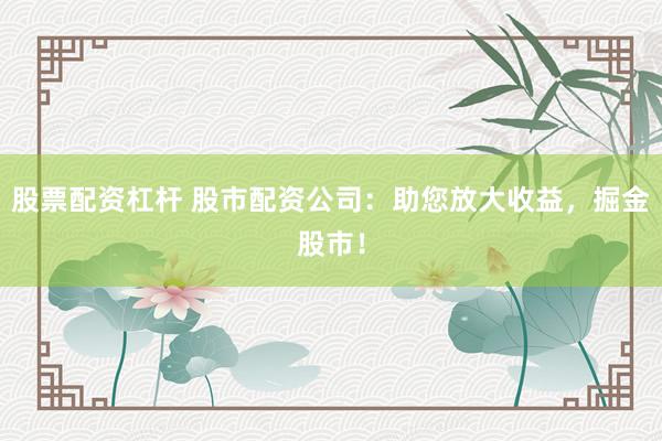 股票配资杠杆 股市配资公司：助您放大收益，掘金股市！