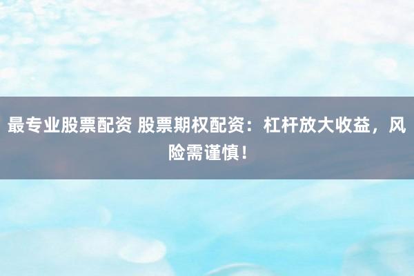 最专业股票配资 股票期权配资：杠杆放大收益，风险需谨慎！