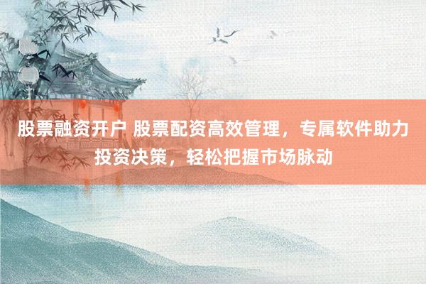 股票融资开户 股票配资高效管理，专属软件助力投资决策，轻松把握市场脉动