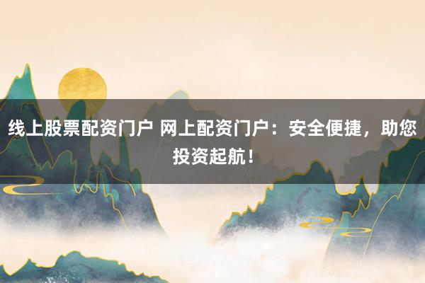 线上股票配资门户 网上配资门户：安全便捷，助您投资起航！