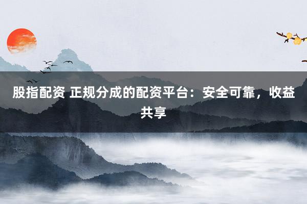 股指配资 正规分成的配资平台：安全可靠，收益共享