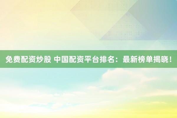 免费配资炒股 中国配资平台排名：最新榜单揭晓！