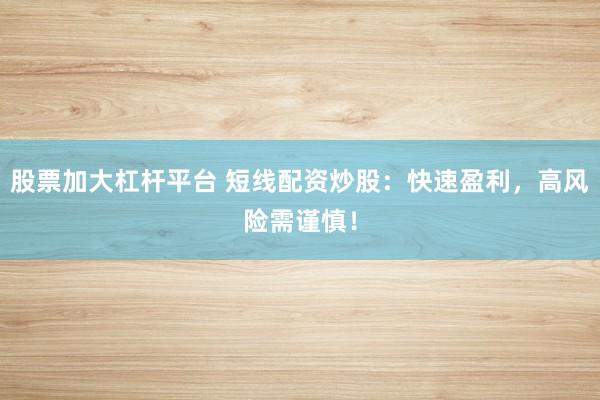 股票加大杠杆平台 短线配资炒股:快速盈利,高风险需谨慎!