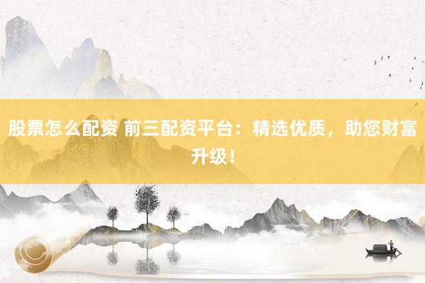 股票怎么配资 前三配资平台:精选优质,助您财富升级!