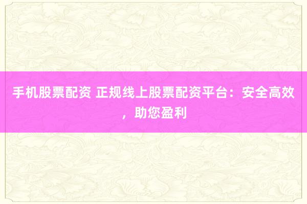 手机股票配资 正规线上股票配资平台:安全高效,助您盈利