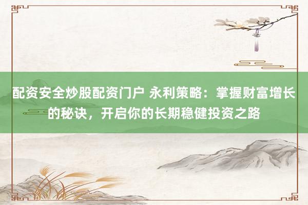 配资安全炒股配资门户 永利策略:掌握财富增长的秘诀,开启你的长期稳健投资之路