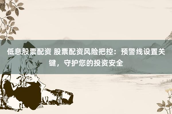 低息股票配资 股票配资风险把控:预警线设置关键,守护您的投资安全