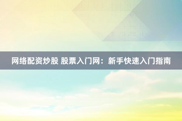 网络配资炒股 股票入门网:新手快速入门指南