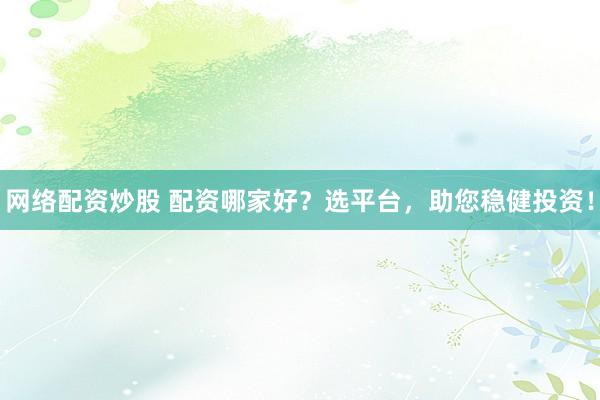 网络配资炒股 配资哪家好?选平台,助您稳健投资!