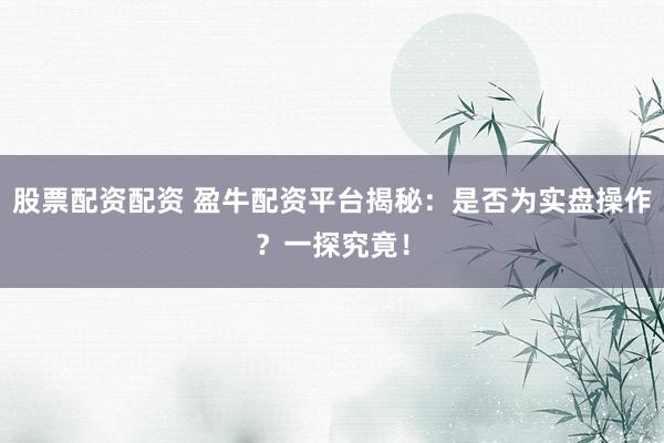 股票配资配资 盈牛配资平台揭秘:是否为实盘操作?一探究竟!