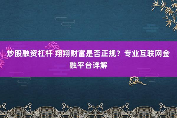 炒股融资杠杆 翔翔财富是否正规?专业互联网金融平台详解