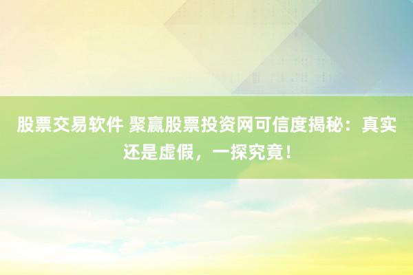 股票交易软件 聚赢股票投资网可信度揭秘:真实还是虚假,一探究竟!