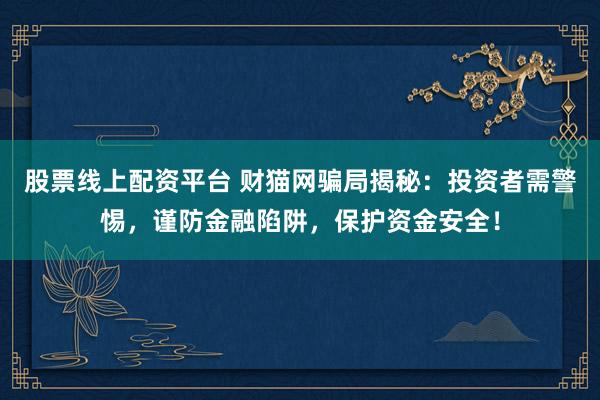 股票线上配资平台 财猫网骗局揭秘：投资者需警惕，谨防金融陷阱，保护资金安全！