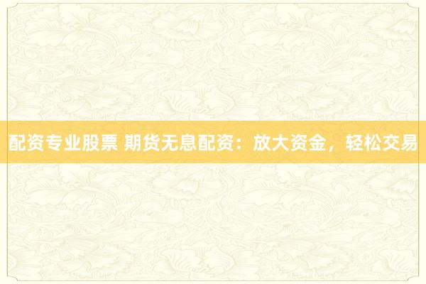 配资专业股票 期货无息配资:放大资金,轻松交易