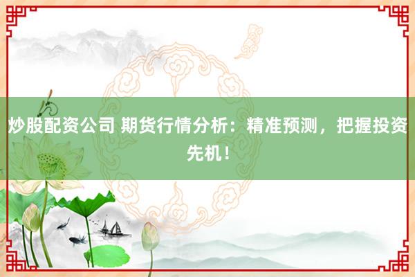 炒股配资公司 期货行情分析:精准预测,把握投资先机!