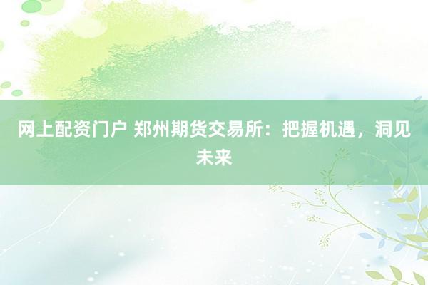 网上配资门户 郑州期货交易所:把握机遇,洞见未来