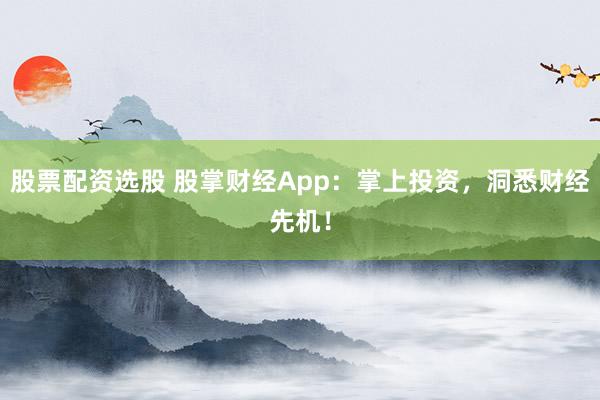 股票配资选股 股掌财经App:掌上投资,洞悉财经先机!