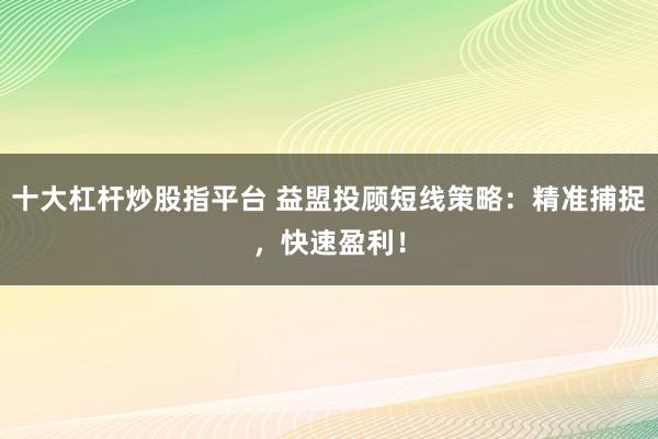 十大杠杆炒股指平台 益盟投顾短线策略:精准捕捉,快速盈利!