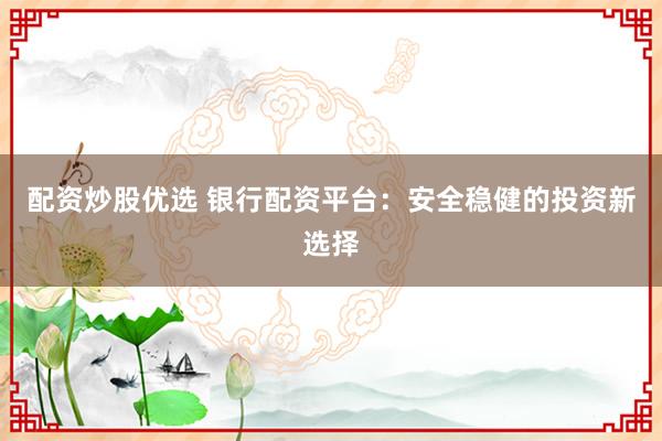 配资炒股优选 银行配资平台:安全稳健的投资新选择
