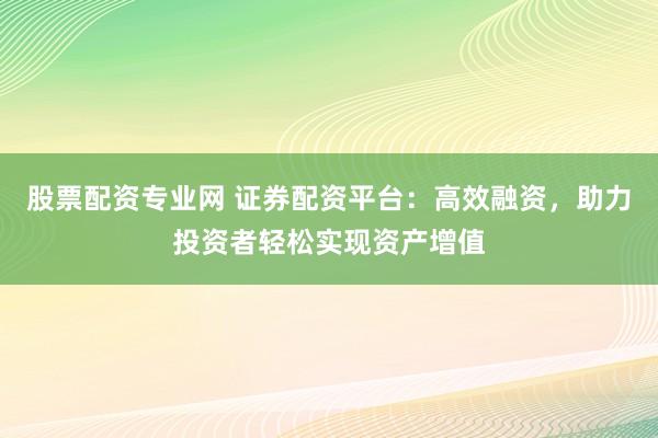 股票配资专业网 证券配资平台：高效融资，助力投资者轻松实现资产增值
