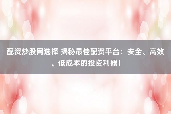 配资炒股网选择 揭秘最佳配资平台：安全、高效、低成本的投资利器！