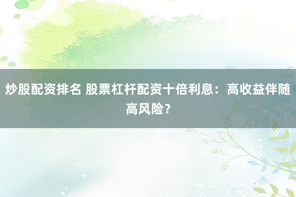 炒股配资排名 股票杠杆配资十倍利息：高收益伴随高风险？