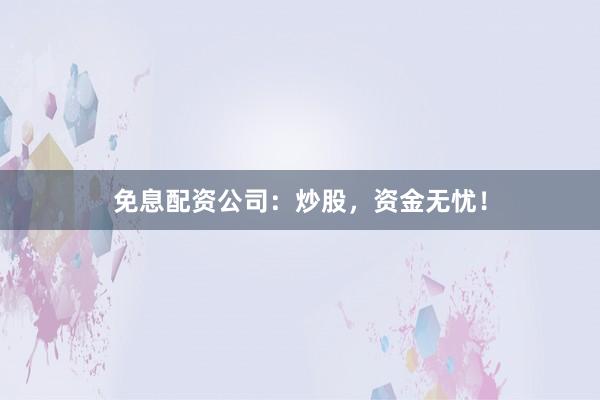 免息配资公司：炒股，资金无忧！
