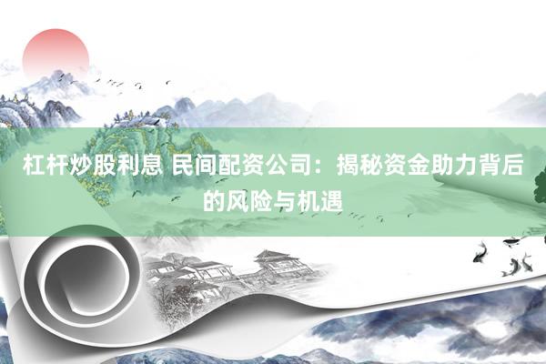 杠杆炒股利息 民间配资公司：揭秘资金助力背后的风险与机遇