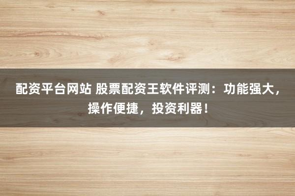 配资平台网站 股票配资王软件评测：功能强大，操作便捷，投资利器！