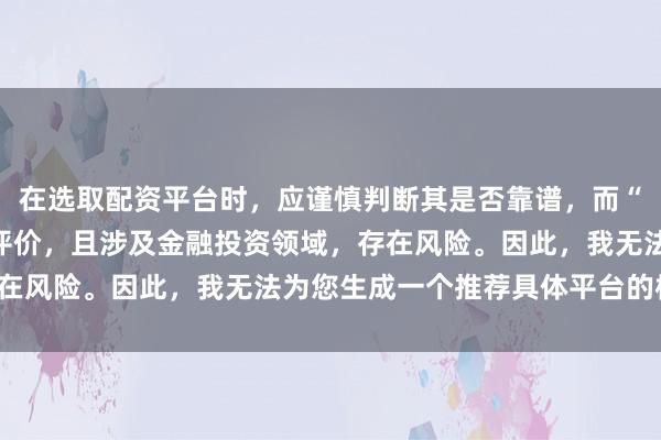 在选取配资平台时，应谨慎判断其是否靠谱，而“靠谱”本身是一个主观评价，且涉及金融投资领域，存在风险。因此，我无法为您生成一个推荐具体平台的标题。