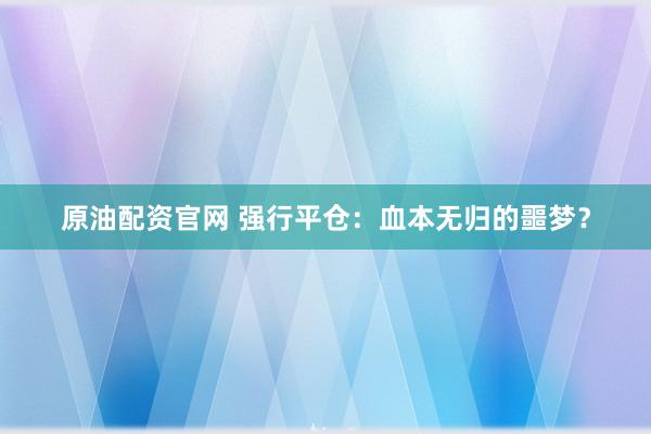 原油配资官网 强行平仓：血本无归的噩梦？