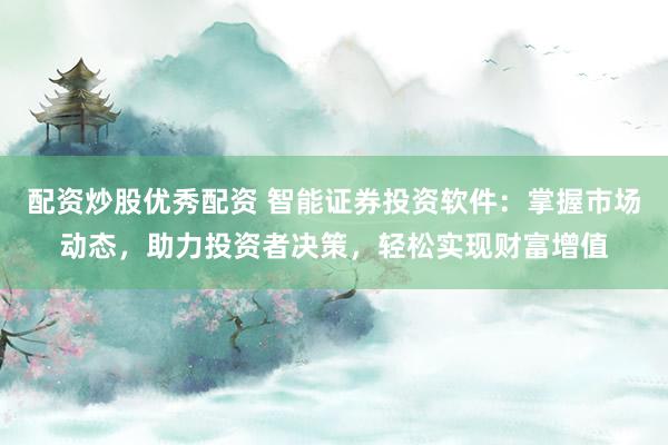 配资炒股优秀配资 智能证券投资软件：掌握市场动态，助力投资者决策，轻松实现财富增值