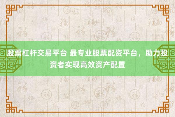 股票杠杆交易平台 最专业股票配资平台，助力投资者实现高效资产配置