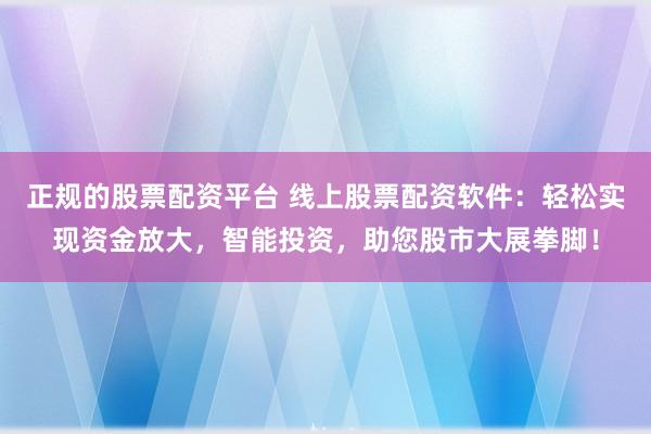 正规的股票配资平台 线上股票配资软件：轻松实现资金放大，智能投资，助您股市大展拳脚！