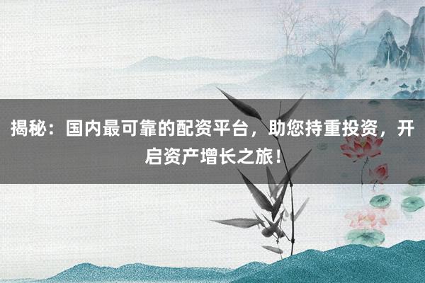 揭秘：国内最可靠的配资平台，助您持重投资，开启资产增长之旅！
