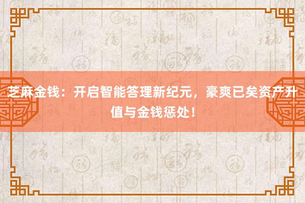 芝麻金钱：开启智能答理新纪元，豪爽已矣资产升值与金钱惩处！
