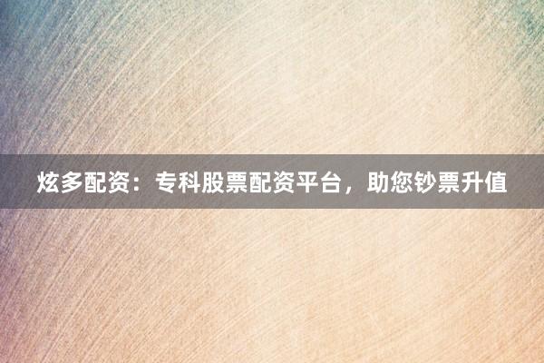 炫多配资:专科股票配资平台,助您钞票升值