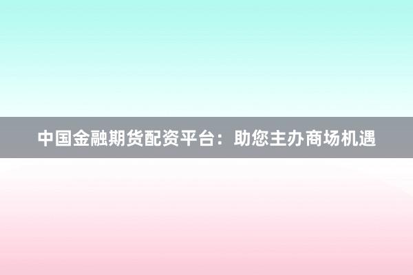中国金融期货配资平台：助您主办商场机遇