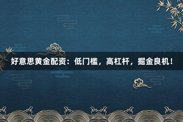 好意思黄金配资：低门槛，高杠杆，掘金良机！