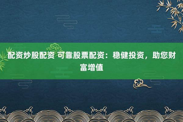 配资炒股配资 可靠股票配资：稳健投资，助您财富增值