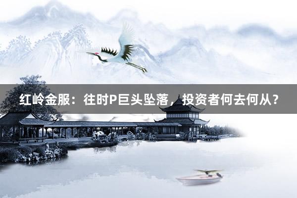 红岭金服：往时P巨头坠落，投资者何去何从？