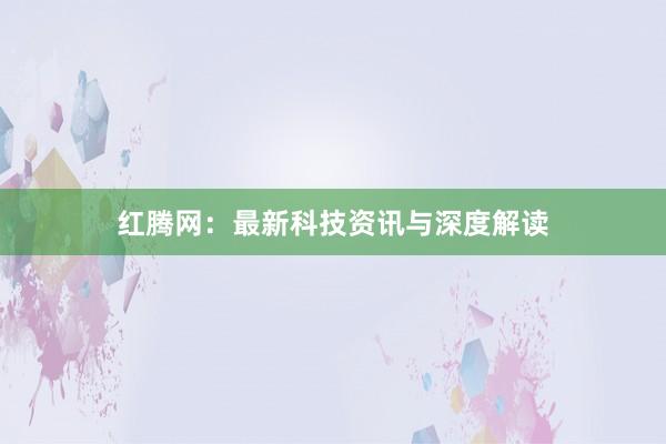 红腾网：最新科技资讯与深度解读