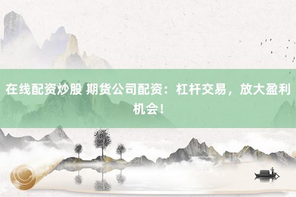 在线配资炒股 期货公司配资：杠杆交易，放大盈利机会！