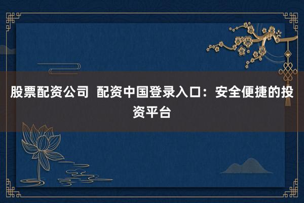 股票配资公司  配资中国登录入口：安全便捷的投资平台