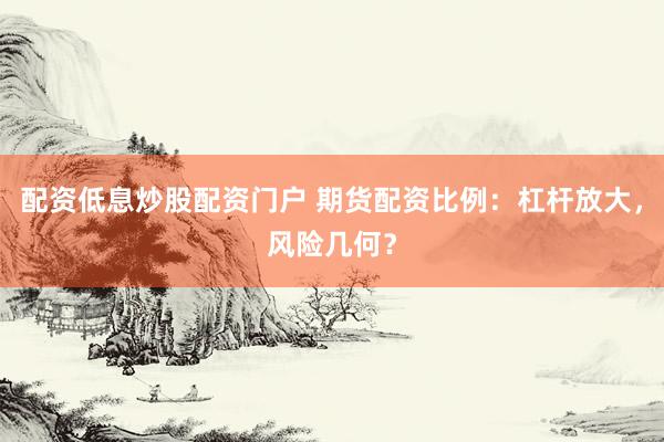 配资低息炒股配资门户 期货配资比例：杠杆放大，风险几何？