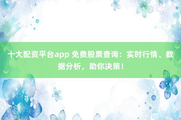 十大配资平台app 免费股票查询：实时行情、数据分析，助你决策！