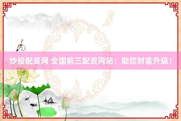 炒股配资网 全国前三配资网站：助您财富升级！
