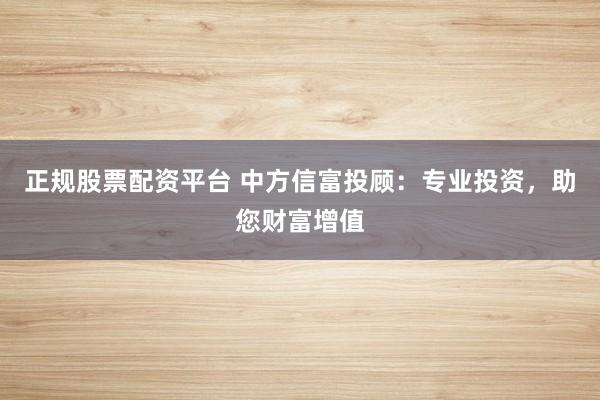 正规股票配资平台 中方信富投顾：专业投资，助您财富增值