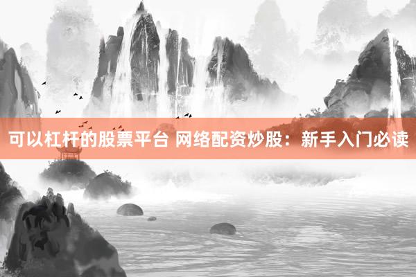 可以杠杆的股票平台 网络配资炒股：新手入门必读