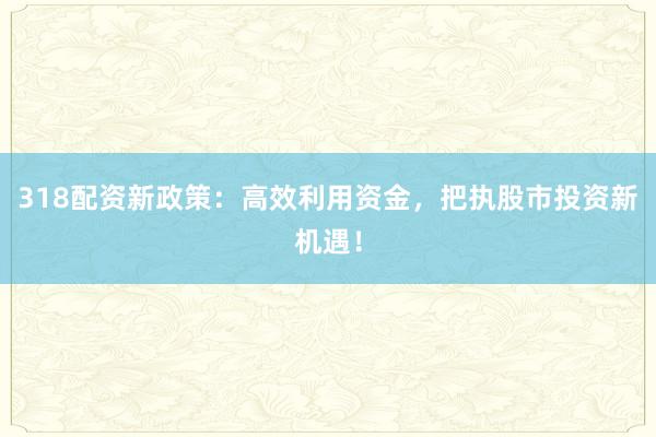 318配资新政策:高效利用资金,把执股市投资新机遇!